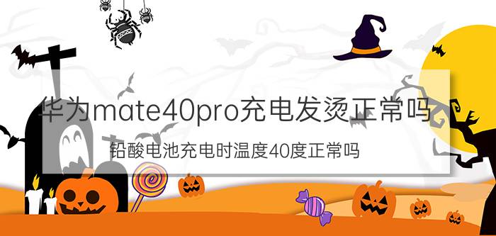 华为mate40pro充电发烫正常吗 铅酸电池充电时温度40度正常吗？